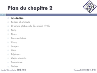 Plan du chapitre 2
Maroua BAKRI HOSNI - ENSI
3
 Introduction
 Balises et attributs
 Structure globale du document HTML
 Texte
 Titres
 Commentaires
 Listes
 Images
 Liens
 Tableaux
 Vidéo et audio
 Formulaire
 Cadres
Année Universitaire: 2012-2013
 