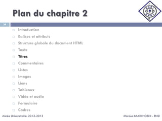 Plan du chapitre 2
Maroua BAKRI HOSNI - ENSI
34
 Introduction
 Balises et attributs
 Structure globale du document HTML
 Texte
 Titres
 Commentaires
 Listes
 Images
 Liens
 Tableaux
 Vidéo et audio
 Formulaire
 Cadres
Année Universitaire: 2012-2013
 