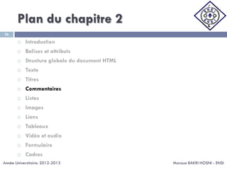 Plan du chapitre 2
Maroua BAKRI HOSNI - ENSI
36
 Introduction
 Balises et attributs
 Structure globale du document HTML
 Texte
 Titres
 Commentaires
 Listes
 Images
 Liens
 Tableaux
 Vidéo et audio
 Formulaire
 Cadres
Année Universitaire: 2012-2013
 