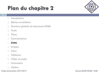 Plan du chapitre 2
Maroua BAKRI HOSNI - ENSI
38
 Introduction
 Balises et attributs
 Structure globale du document HTML
 Texte
 Titres
 Commentaires
 Listes
 Images
 Liens
 Tableaux
 Vidéo et audio
 Formulaire
 Cadres
Année Universitaire: 2012-2013
 