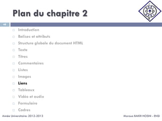 Plan du chapitre 2
Maroua BAKRI HOSNI - ENSI
48
 Introduction
 Balises et attributs
 Structure globale du document HTML
 Texte
 Titres
 Commentaires
 Listes
 Images
 Liens
 Tableaux
 Vidéo et audio
 Formulaire
 Cadres
Année Universitaire: 2012-2013
 
