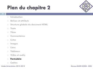 Plan du chapitre 2
Maroua BAKRI HOSNI - ENSI
75
 Introduction
 Balises et attributs
 Structure globale du document HTML
 Texte
 Titres
 Commentaires
 Listes
 Images
 Liens
 Tableaux
 Vidéo et audio
 Formulaire
 Cadres
Année Universitaire: 2012-2013
 