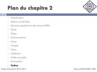 Plan du chapitre 2
Maroua BAKRI HOSNI - ENSI
92
 Introduction
 Balises et attributs
 Structure globale du document HTML
 Texte
 Titres
 Commentaires
 Listes
 Images
 Liens
 Tableaux
 Vidéo et audio
 Formulaire
 Cadres
Année Universitaire: 2012-2013
 