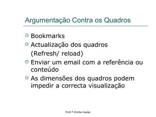 Argumentação Contra os Quadros
 Bookmarks
 Actualização dos quadros
(Refresh/ reload)
 Enviar um email com a referência ou
conteúdo
 As dimensões dos quadros podem
impedir a correcta visualização
Prof.ª Emília Isaías
 