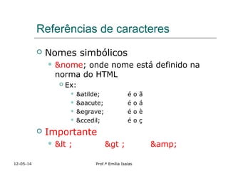 Referências de caracteres
 Nomes simbólicos
 &nome; onde nome está definido na
norma do HTML
 Ex:
 &atilde; é o ã
 &aacute; é o á
 &egrave; é o è
 &ccedil; é o ç
 Importante
 &lt ; &gt ; &amp;
12-05-14 Prof.ª Emília Isaías
 