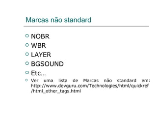 Marcas não standard
 NOBR
 WBR
 LAYER
 BGSOUND
 Etc…
 Ver uma lista de Marcas não standard em:
http://www.devguru.com/Technologies/html/quickref
/html_other_tags.html
 