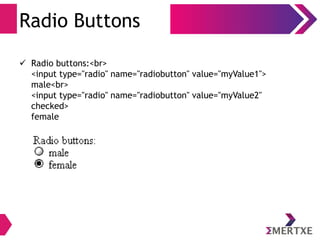 Radio Buttons
 Radio buttons:<br>
<input type="radio" name="radiobutton" value="myValue1">
male<br>
<input type="radio" name="radiobutton" value="myValue2"
checked>
female
 