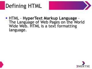 Defining HTML
 HTML – HyperText Markup Language –
The Language of Web Pages on the World
Wide Web. HTML is a text formatting
language.
 