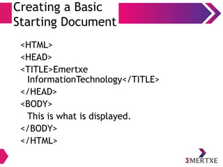 Creating a Basic
Starting Document
<HTML>
<HEAD>
<TITLE>Emertxe
InformationTechnology</TITLE>
</HEAD>
<BODY>
This is what is displayed.
</BODY>
</HTML>
 