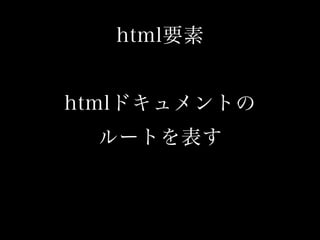 html要素
htmlドキュメントの
ルートを表す
 