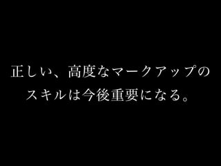 正しい、高度なマークアップの
スキルは今後重要になる。
 