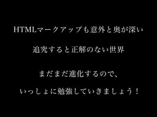 HTMLマークアップも意外と奥が深い
追究すると正解のない世界
まだまだ進化するので、
いっしょに勉強していきましょう！
 