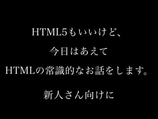 HTML5もいいけど、
今日はあえて
HTMLの常識的なお話をします。
新人さん向けに
 