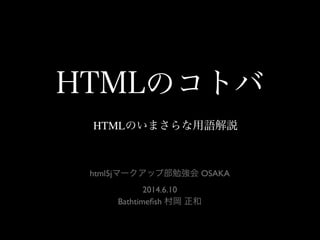 HTMLのコトバ
HTMLのいまさらな用語解説
html5jマークアップ部勉強会 OSAKA
2014.6.10
Bathtimeﬁsh 村岡 正和
 