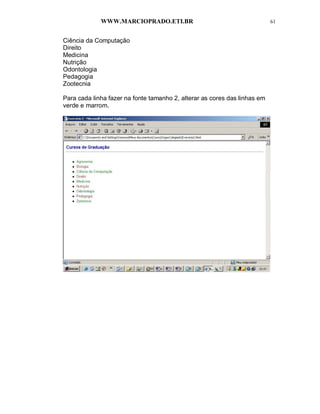 WWW.MARCIOPRADO.ETI.BR 61
Ciência da Computação
Direito
Medicina
Nutrição
Odontologia
Pedagogia
Zootecnia
Para cada linha fazer na fonte tamanho 2, alterar as cores das linhas em
verde e marrom.
 