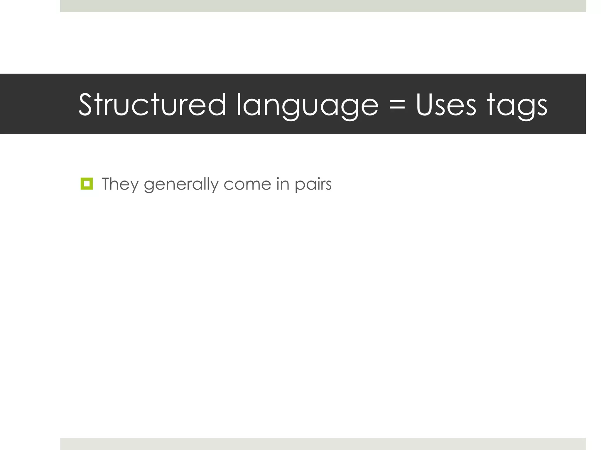 Structured language = Uses tags
 They generally come in pairs
 <opens a tag>
 </closes a tag>
 Example:
<h1>My Crazy Good Paragraph</h1>
<p>This is my paragraph. It’s crazy good. But now it’s
time for it to end. </p>
 