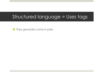 Structured language = Uses tags
 They generally come in pairs
 <opens a tag>
 </closes a tag>
 Example:
<h1>My Crazy Good Paragraph</h1>
<p>This is my paragraph. It’s crazy good. But now it’s
time for it to end. </p>
 