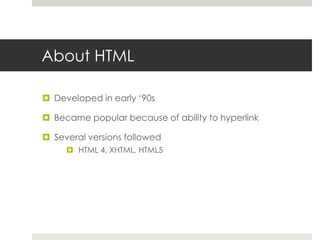 About HTML
 Developed in early ‘90s
 Became popular because of ability to hyperlink
 Several versions followed
 HTML 4, XHTML, HTML5
 