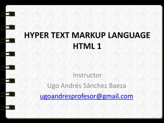 HYPER TEXT MARKUP LANGUAGE 
HTML 1 
Instructor 
Ugo Andrés Sánchez Baeza 
ugoandresprofesor@gmail.com 
1 
 