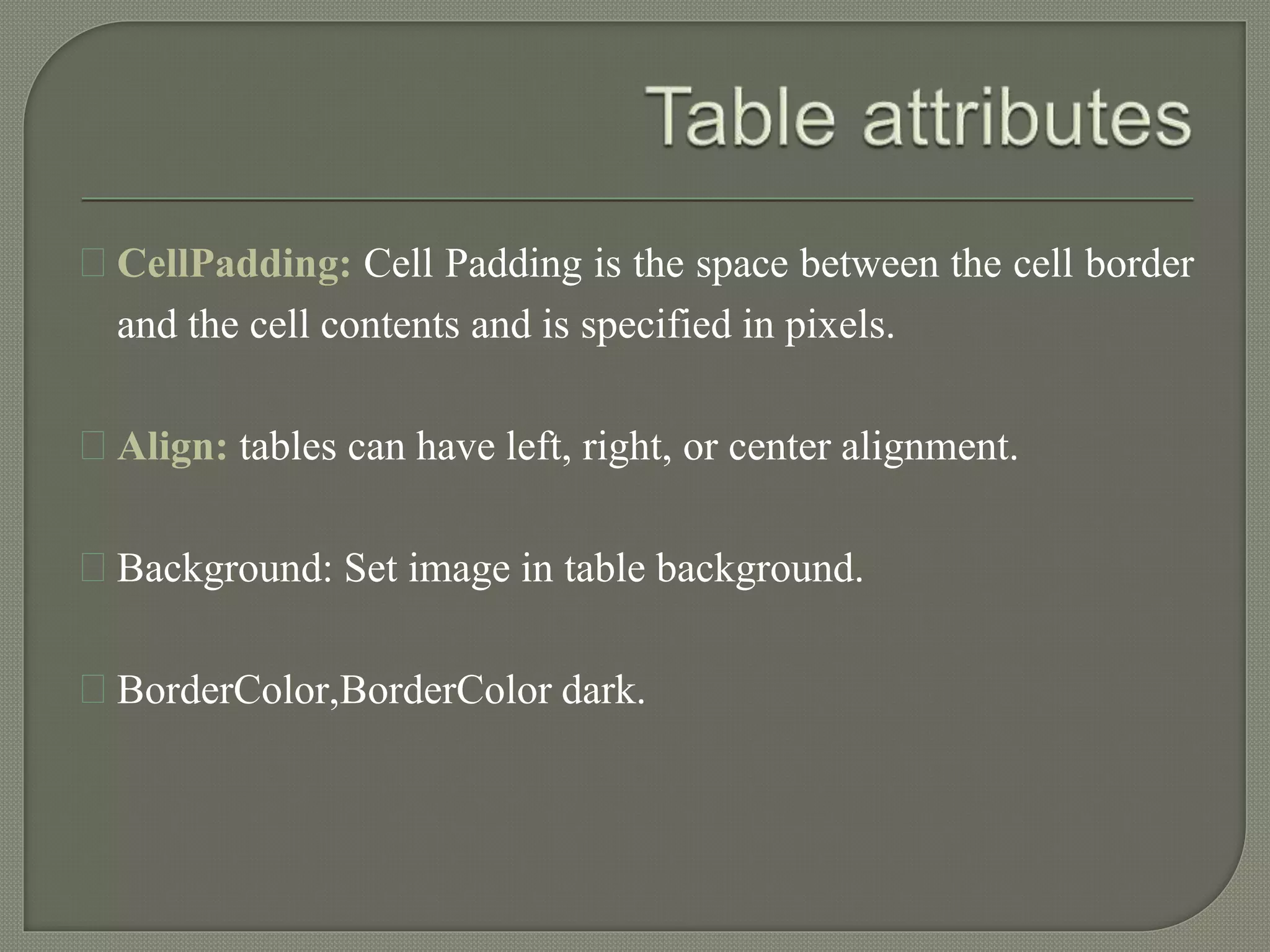 CellPadding: Cell Padding is the space between the cell border 
and the cell contents and is specified in pixels. 
Align: tables can have left, right, or center alignment. 
Background: Set image in table background. 
BorderColor,BorderColor dark. 
 