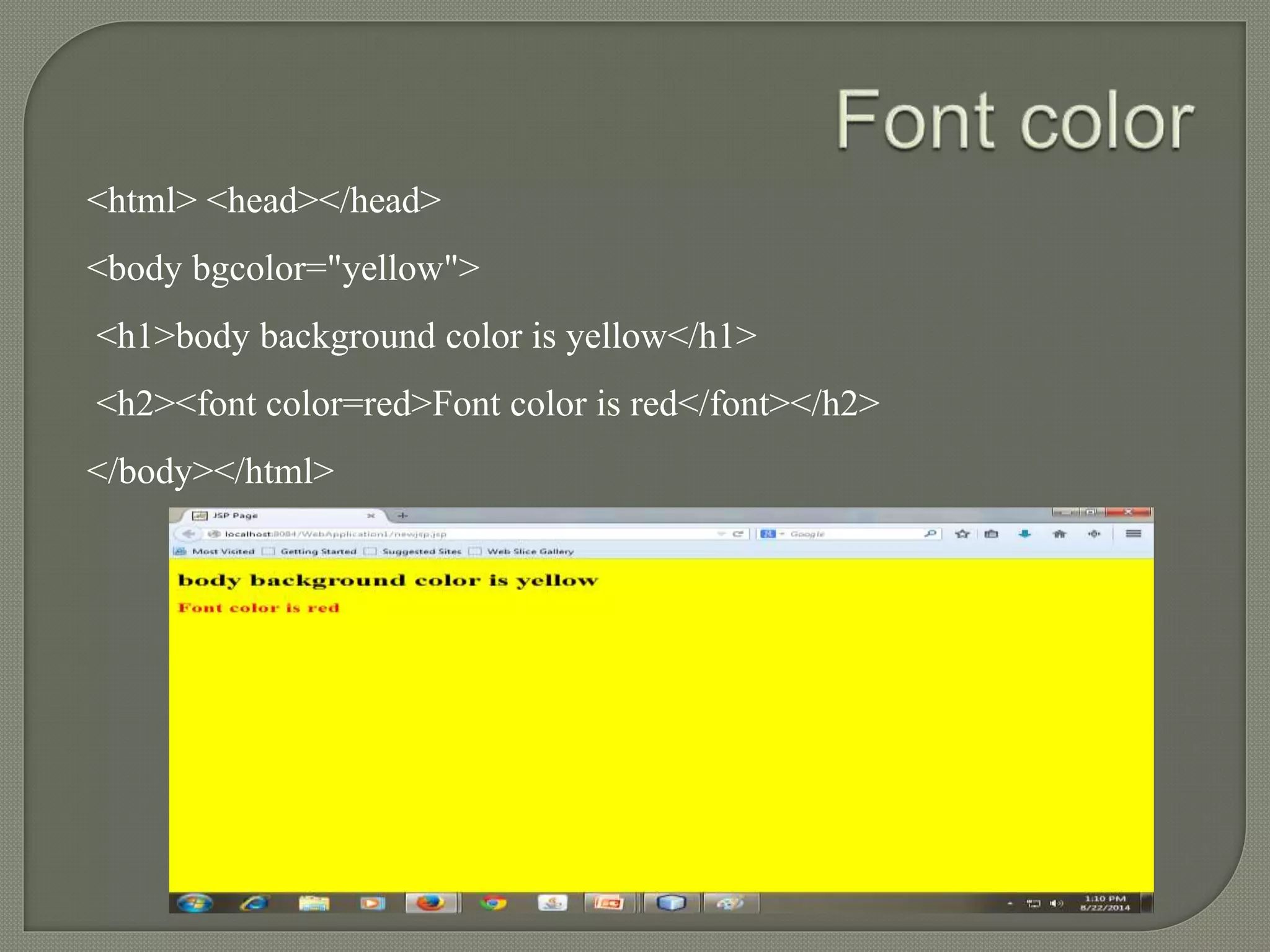 <html> <head></head> 
<body bgcolor="yellow"> 
<h1>body background color is yellow</h1> 
<h2><font color=red>Font color is red</font></h2> 
</body></html> 
 