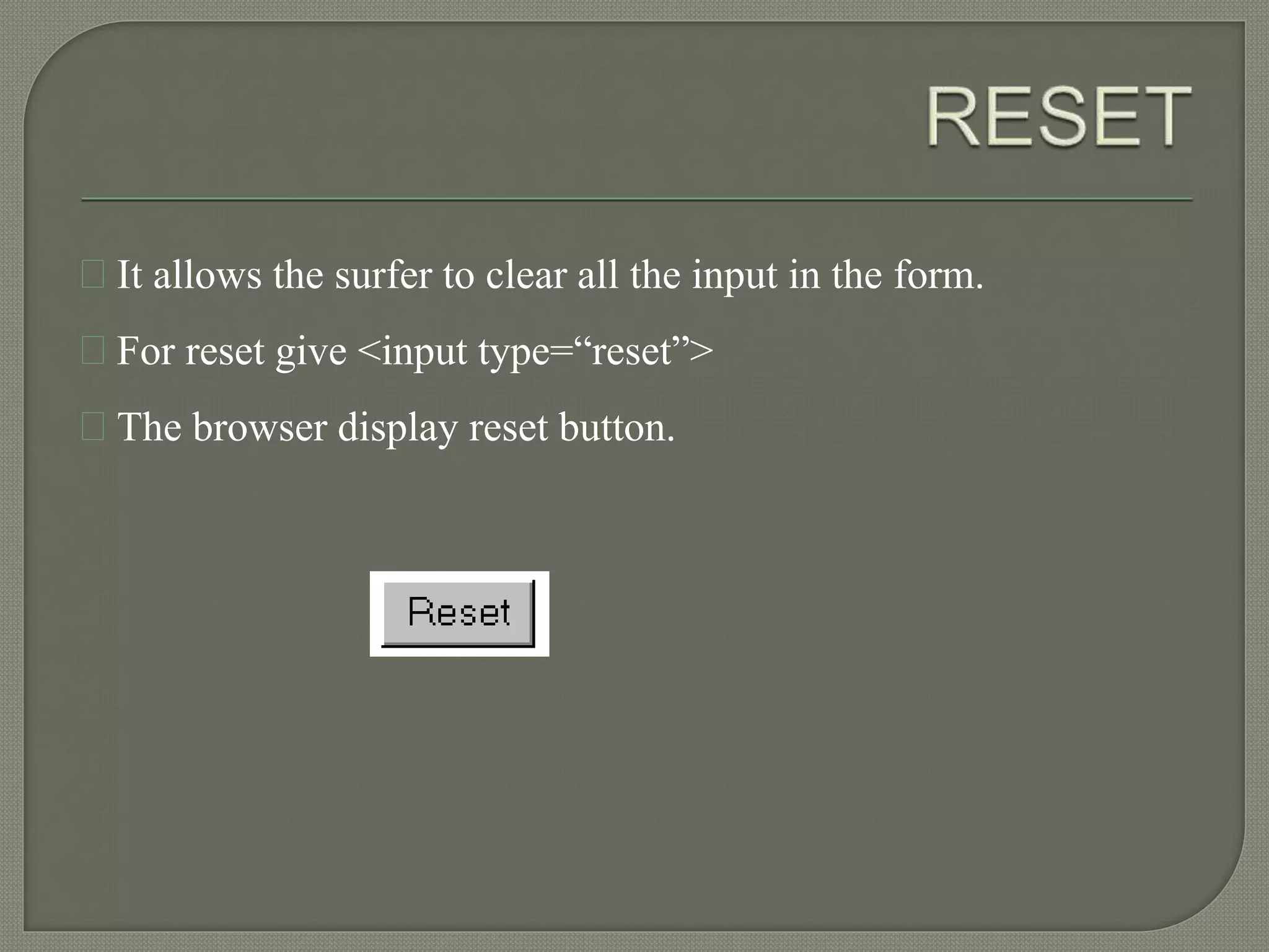 It allows the surfer to clear all the input in the form. 
For reset give <input type=“reset”> 
The browser display reset button. 
 