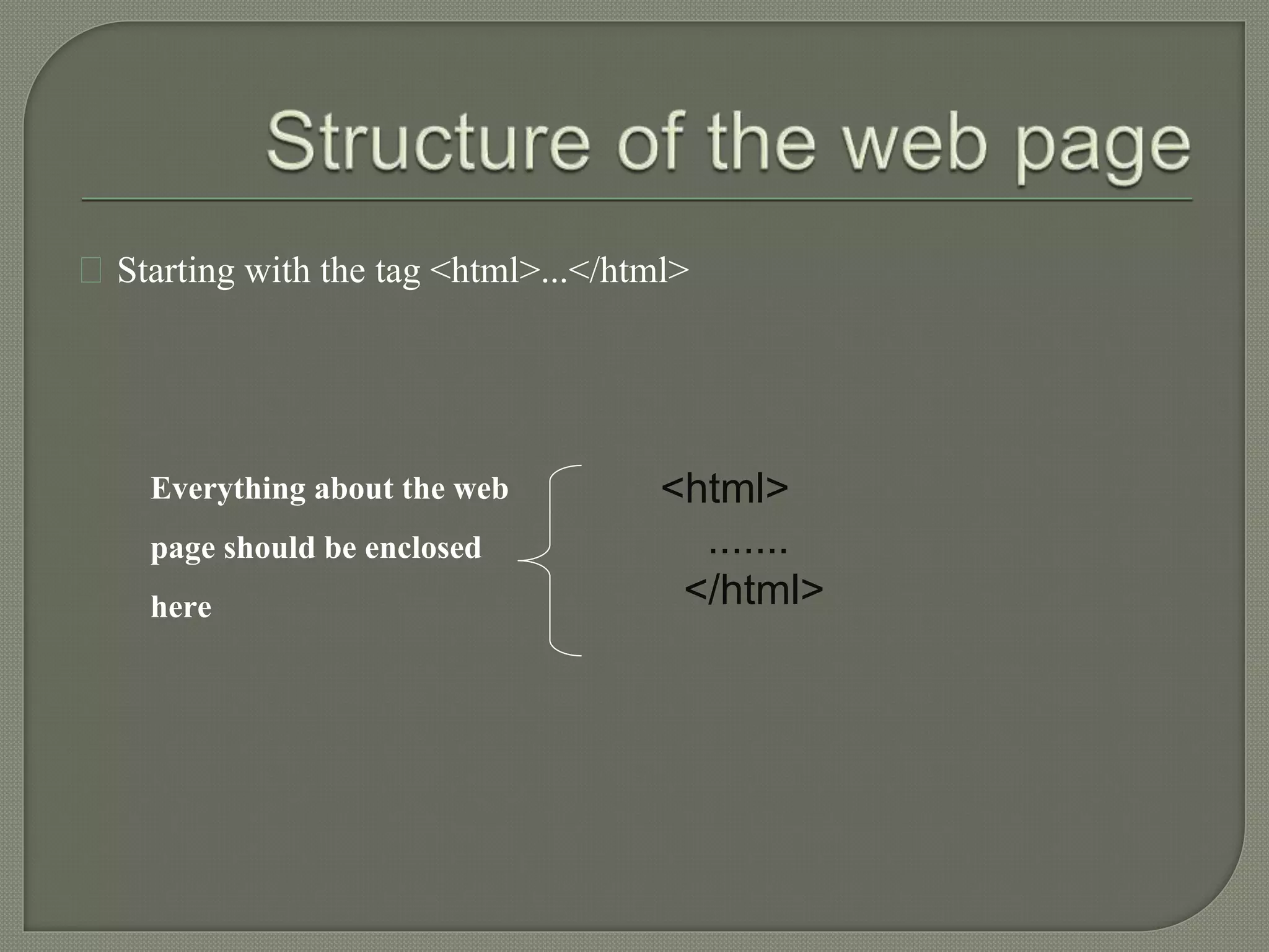 Starting with the tag <html>...</html> 
Everything about the web 
page should be enclosed 
here 
<html> 
....... 
</html> 
 
