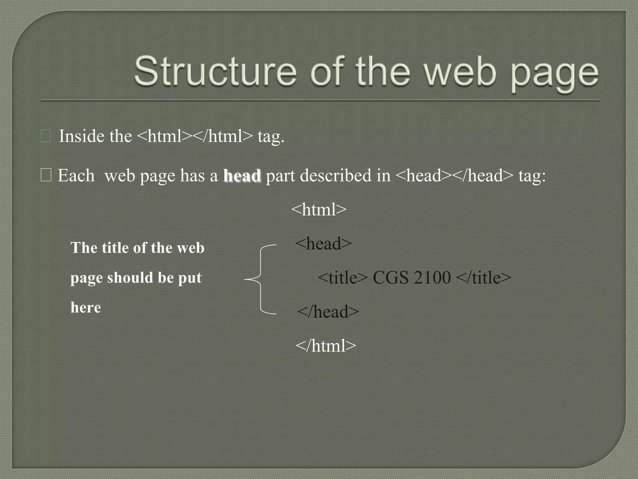Inside the <html></html> tag. 
Each web page has a head part described in <head></head> tag: 
<html> 
<head> 
<title> CGS 2100 </title> 
</head> 
</html> 
The title of the web 
page should be put 
here 
 