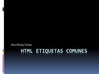 Alex Mckay Tucker 
HTML ETIQUETAS COMUNES 
 