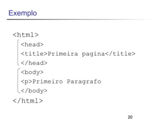 20 
Exemplo 
<html> 
<head> 
<title>Primeira pagina</title> 
</head> 
<body> 
<p>Primeiro Paragrafo 
</body> 
</html> 
 
