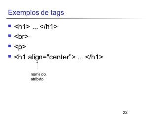 22 
Exemplos de tags 
 <h1> ... </h1> 
 <br> 
 <p> 
 <h1 align="center"> ... </h1> 
nome do 
atributo 
 