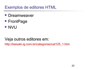 23 
Exemplos de editores HTML 
 Dreamweaver 
 FrontPage 
 NVU 
Veja outros editores em: 
http://baixaki.ig.com.br/categorias/cat125_1.htm 
 