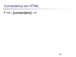 24 
Comentários em HTML 
 <!-- [comentário] --> 
 