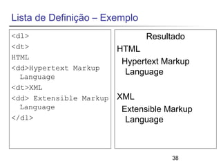 38 
Lista de Definição – Exemplo 
<dl> 
<dt> 
HTML 
<dd>Hypertext Markup 
Language 
<dt>XML 
<dd> Extensible Markup 
Language 
</dl> 
Resultado 
HTML 
Hypertext Markup 
Language 
XML 
Extensible Markup 
Language 
 