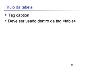 58 
Título da tabela 
 Tag caption 
 Deve ser usado dentro da tag <table> 
 