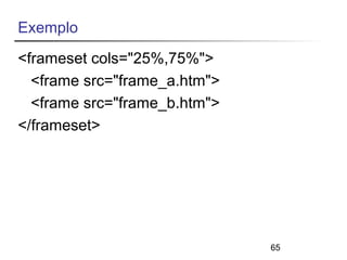 65 
Exemplo 
<frameset cols="25%,75%"> 
<frame src="frame_a.htm"> 
<frame src="frame_b.htm"> 
</frameset> 
 