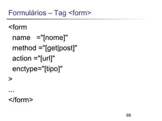 68 
Formulários – Tag <form> 
<form 
name ="[nome]" 
method ="[get|post]" 
action ="[url]" 
enctype="[tipo]" 
> 
... 
</form> 
 