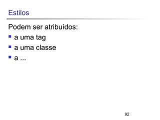 92 
Estilos 
Podem ser atribuídos: 
 a uma tag 
 a uma classe 
 a ... 
 