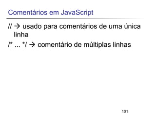 Comentários em JavaScript 
//  usado para comentários de uma única 
linha 
/* ... */  comentário de múltiplas linhas 
101 
 