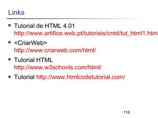 110 
Links 
 Tutorial de HTML 4.01 
http://www.artifice.web.pt/tutoriais/cntd/tut_html1.html 
 <CriarWeb> 
http://www.criarweb.com/html/ 
 Tutorial HTML 
http://www.w3schools.com/html/ 
 Tutorial http://www.htmlcodetutorial.com/ 
 