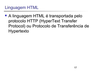 17 
Linguagem HTML 
 A linguagem HTML é transportada pelo 
protocolo HTTP (HyperText Transfer 
Protocol) ou Protocolo de Transferência de 
Hypertexto 
 