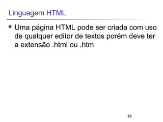 18 
Linguagem HTML 
 Uma página HTML pode ser criada com uso 
de qualquer editor de textos porém deve ter 
a extensão .html ou .htm 
 