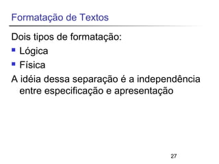 Formatação de Textos 
Dois tipos de formatação: 
 Lógica 
 Física 
A idéia dessa separação é a independência 
entre especificação e apresentação 
27 
 