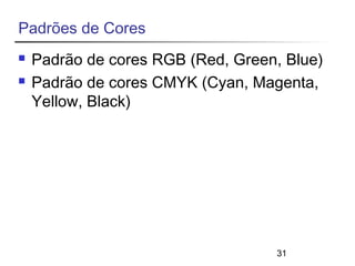 31 
Padrões de Cores 
 Padrão de cores RGB (Red, Green, Blue) 
 Padrão de cores CMYK (Cyan, Magenta, 
Yellow, Black) 
 