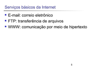 5 
Serviços básicos da Internet 
 E-mail: correio eletrônico 
 FTP: transferência de arquivos 
 WWW: comunicação por meio de hipertexto 
 