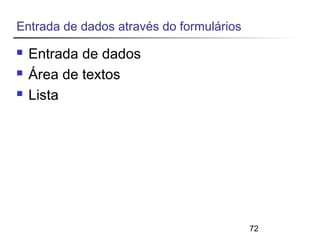 72 
Entrada de dados através do formulários 
 Entrada de dados 
 Área de textos 
 Lista 
 