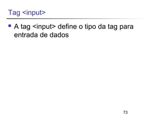 73 
Tag <input> 
 A tag <input> define o tipo da tag para 
entrada de dados 
 