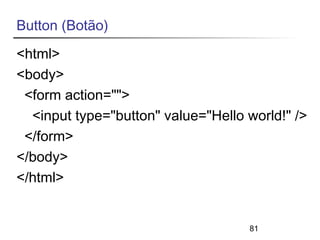 Button (Botão) 
<html> 
<body> 
<form action=""> 
<input type="button" value="Hello world!" /> 
</form> 
</body> 
</html> 
81 
 