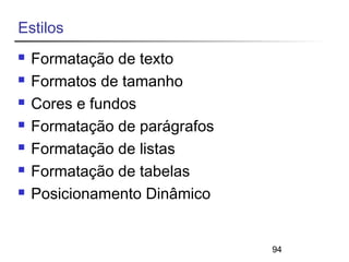 94 
Estilos 
 Formatação de texto 
 Formatos de tamanho 
 Cores e fundos 
 Formatação de parágrafos 
 Formatação de listas 
 Formatação de tabelas 
 Posicionamento Dinâmico 
 