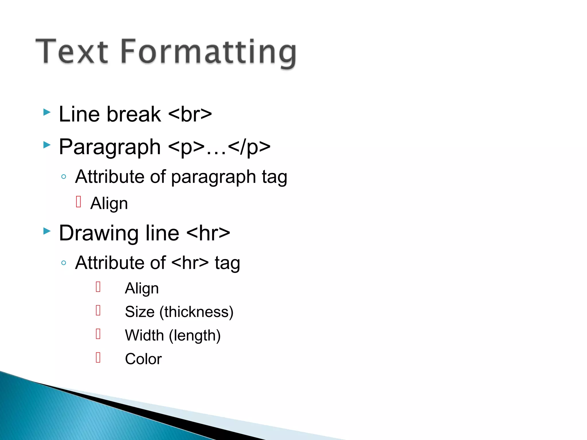  Line break <br> 
 Paragraph <p>…</p> 
◦ Attribute of paragraph tag 
 Align 
 Drawing line <hr> 
◦ Attribute of <hr> tag 
 Align 
 Size (thickness) 
 Width (length) 
 Color 
 
